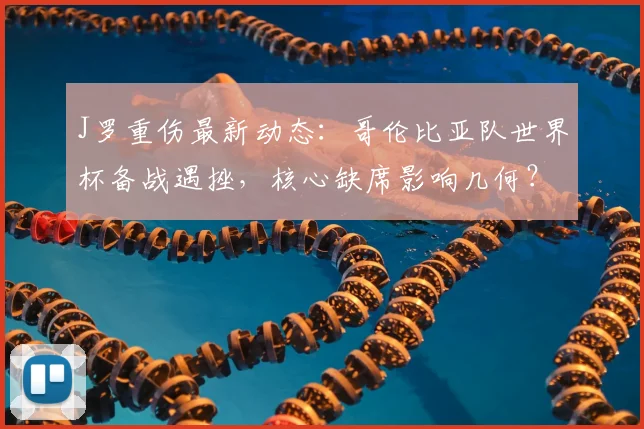 J罗重伤最新动态：哥伦比亚队世界杯备战遇挫，核心缺席影响几何？