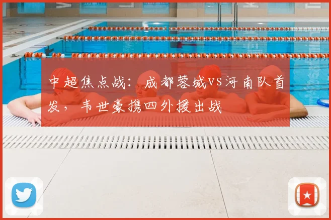 中超焦点战：成都蓉城vs河南队首发，韦世豪携四外援出战