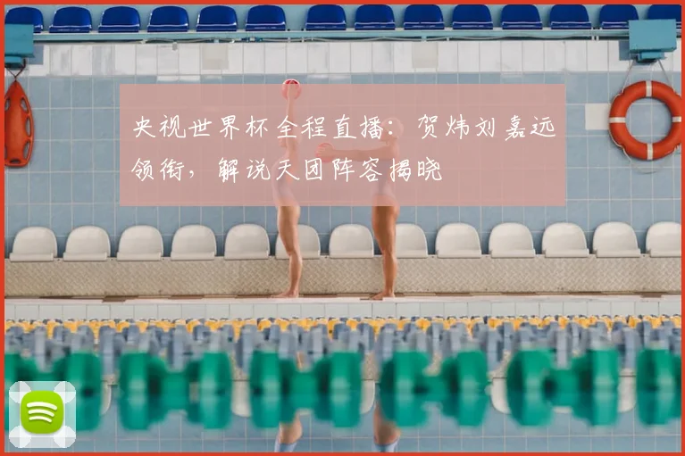 央视世界杯全程直播:贺炜刘嘉远领衔,解说天团阵容揭晓