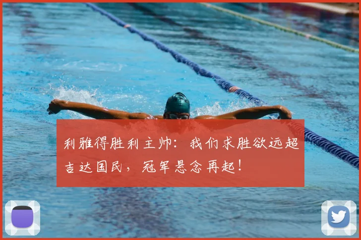 利雅得胜利主帅：我们求胜欲远超吉达国民，冠军悬念再起！
