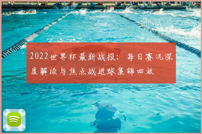 2022世界杯最新战报：每日赛况深度解读与焦点战进球集锦回放