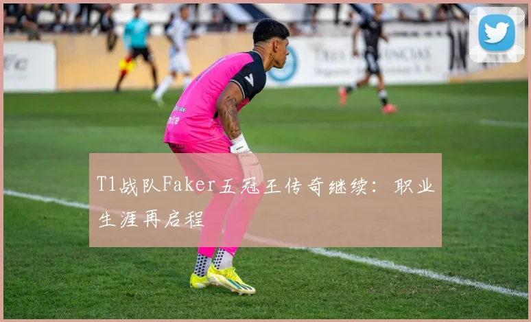 T1战队Faker五冠王传奇继续:职业生涯再启程
