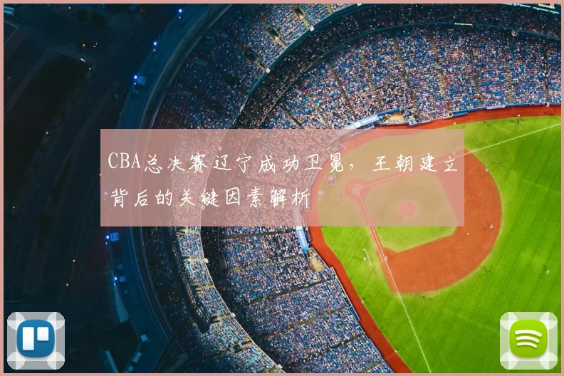 CBA总决赛辽宁成功卫冕，王朝建立背后的关键因素解析