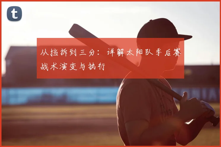 从挡拆到三分：详解太阳队季后赛战术演变与执行