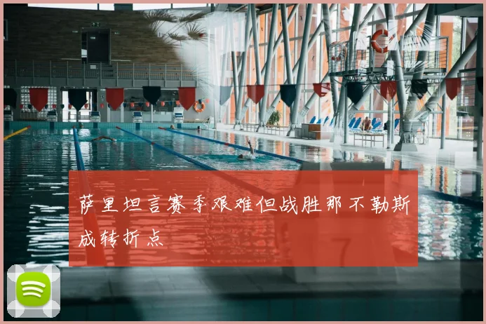 萨里坦言赛季艰难但战胜那不勒斯成转折点