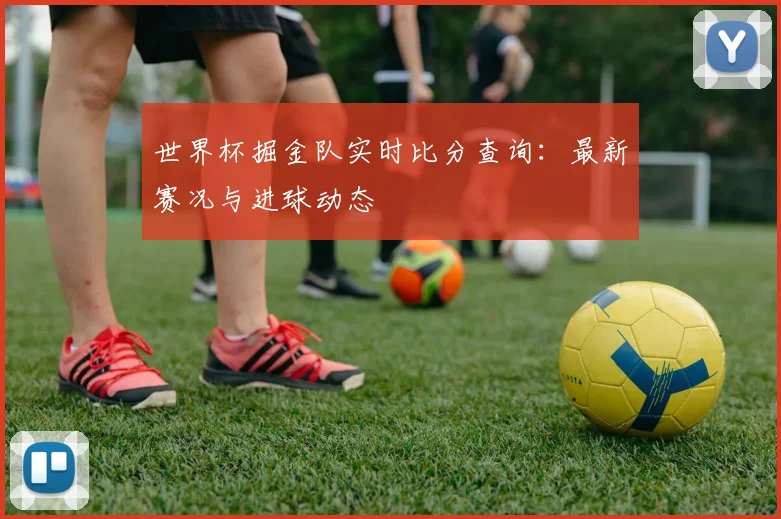世界杯掘金队实时比分查询：最新赛况与进球动态