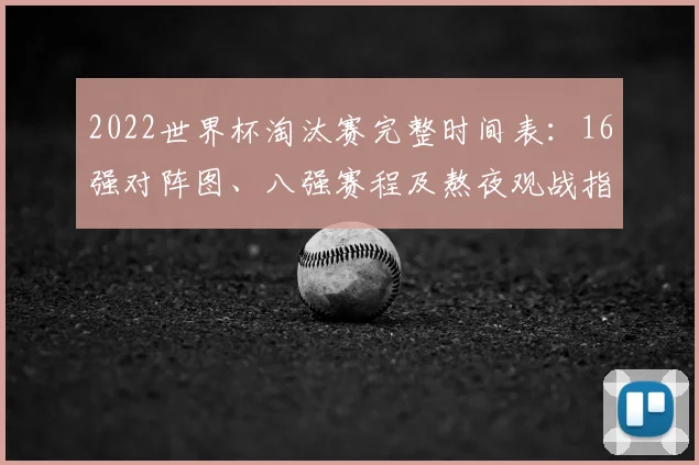 2022世界杯淘汰赛完整时间表：16强对阵图、八强赛程及熬夜观战指南