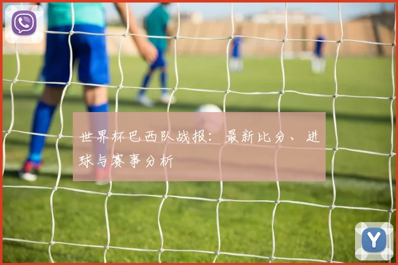 世界杯巴西队战报：最新比分、进球与赛事分析