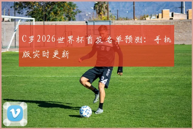 C罗2026世界杯首发名单预测：手机版实时更新