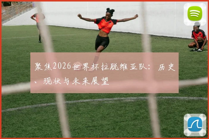 聚焦2026世界杯拉脱维亚队：历史、现状与未来展望