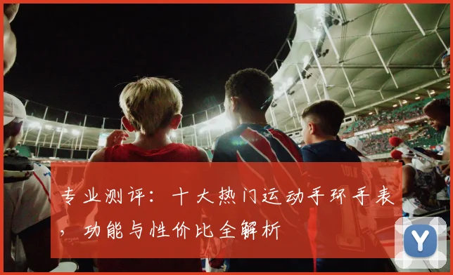专业测评：十大热门运动手环手表，功能与性价比全解析