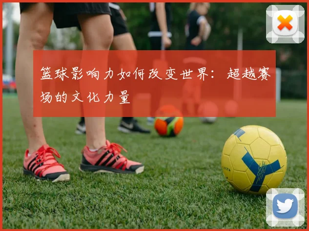 篮球影响力如何改变世界:超越赛场的文化力量