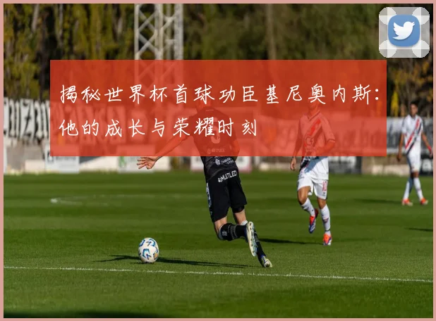 揭秘世界杯首球功臣基尼奥内斯：他的成长与荣耀时刻