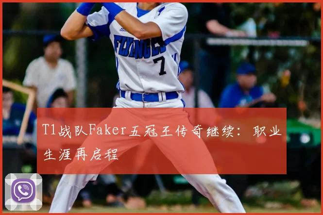 T1战队Faker五冠王传奇继续：职业生涯再启程