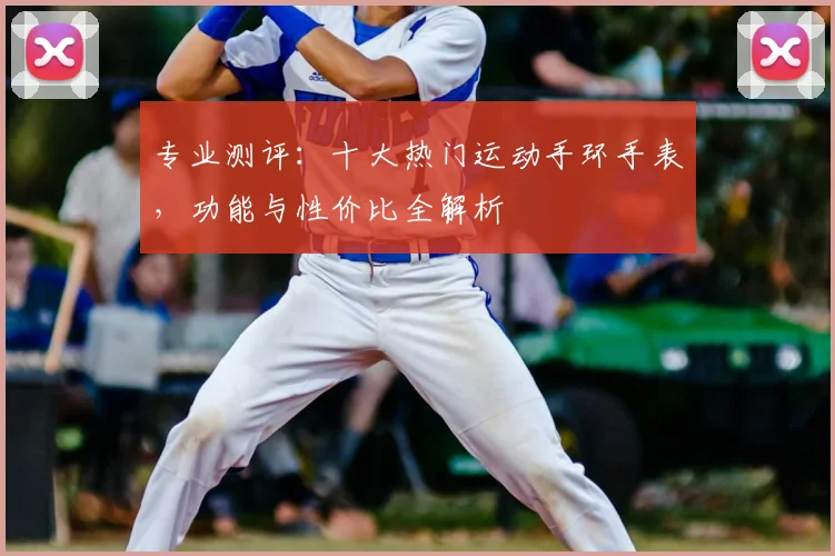 专业测评：十大热门运动手环手表，功能与性价比全解析