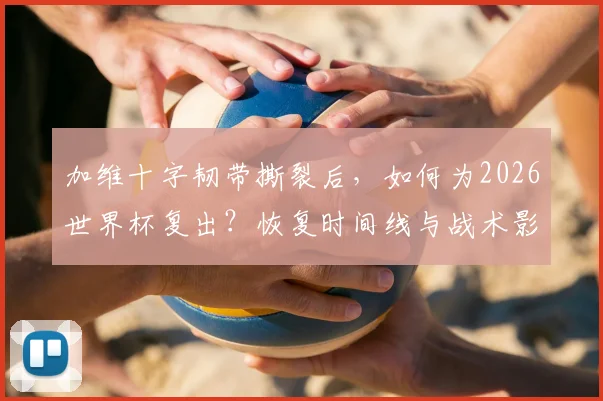 加维十字韧带撕裂后，如何为2026世界杯复出？恢复时间线与战术影响分析
