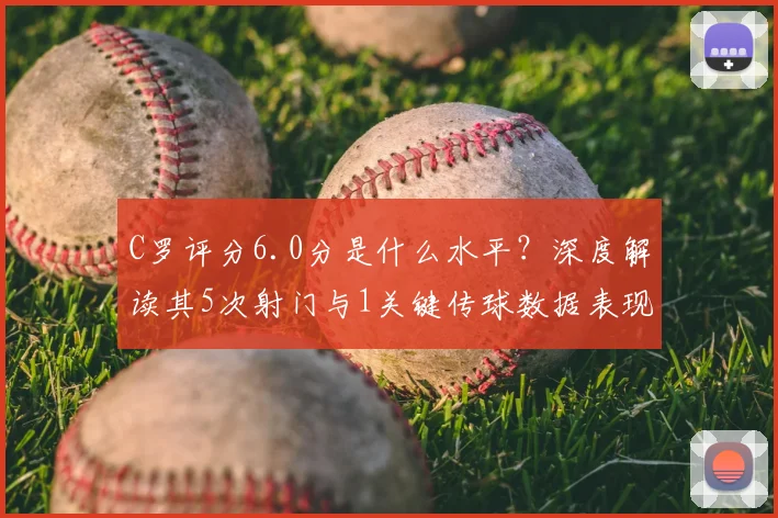C罗评分6.0分是什么水平？深度解读其5次射门与1关键传球数据表现