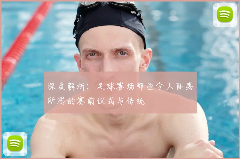 深度解析：足球赛场那些令人匪夷所思的赛前仪式与传统