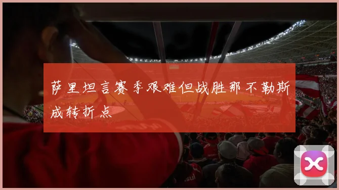 萨里坦言赛季艰难但战胜那不勒斯成转折点
