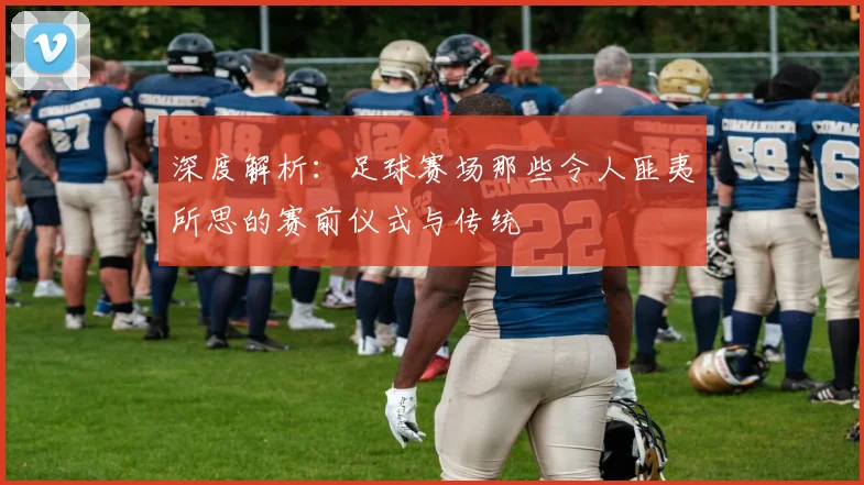 深度解析：足球赛场那些令人匪夷所思的赛前仪式与传统
