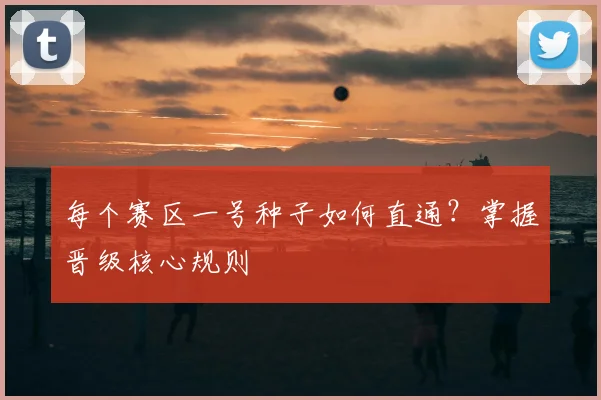每个赛区一号种子如何直通？掌握晋级核心规则
