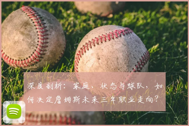 深度剖析：家庭、状态与球队，如何决定詹姆斯未来三年职业走向？