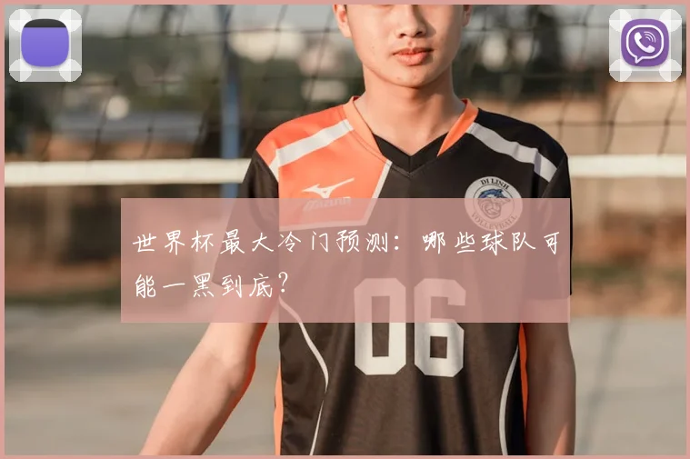 世界杯最大冷门预测：哪些球队可能一黑到底？