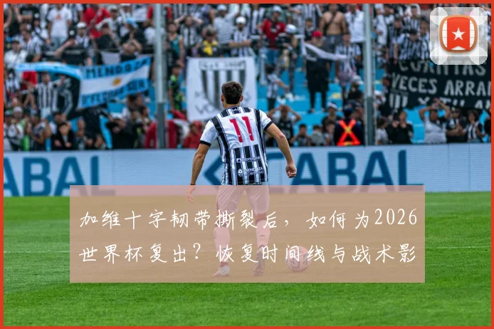 加维十字韧带撕裂后，如何为2026世界杯复出？恢复时间线与战术影响分析