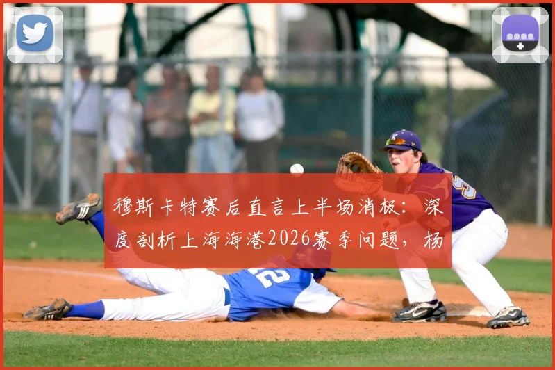 穆斯卡特赛后直言上半场消极：深度剖析上海海港2026赛季问题，杨希个人表现成亮点