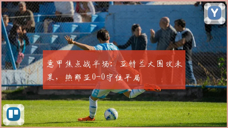 意甲焦点战半场：亚特兰大围攻未果，热那亚0-0守住平局