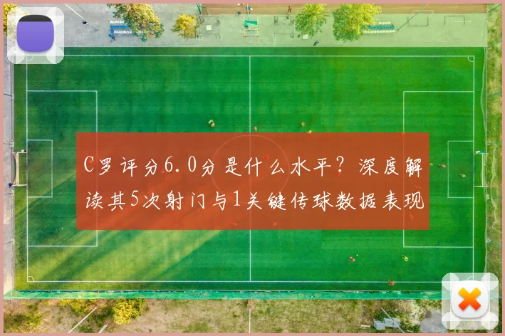C罗评分6.0分是什么水平？深度解读其5次射门与1关键传球数据表现