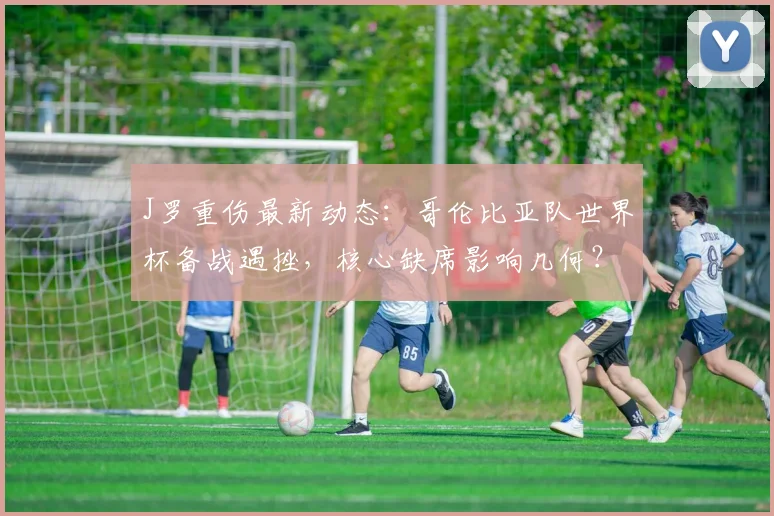 J罗重伤最新动态：哥伦比亚队世界杯备战遇挫，核心缺席影响几何？